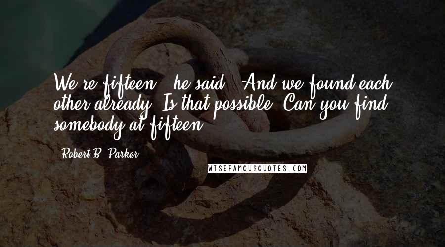 Robert B. Parker quotes: We're fifteen," he said. "And we found each other already? Is that possible? Can you find somebody at fifteen? Robert B. Parker quotes: We're fifteen," he said. "And we found each other already? Is that possible? Can you find somebody at fifteen?