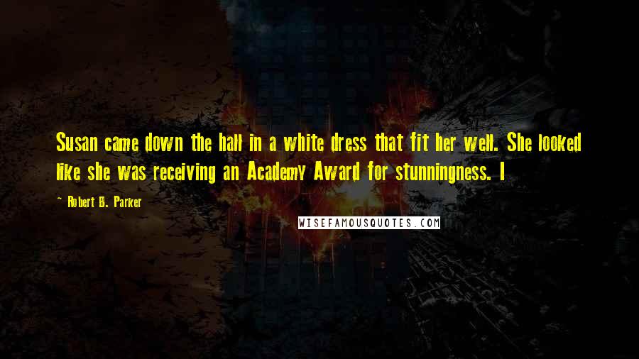 Robert B. Parker quotes: Susan came down the hall in a white dress that fit her well. She looked like she was receiving an Academy Award for stunningness. I