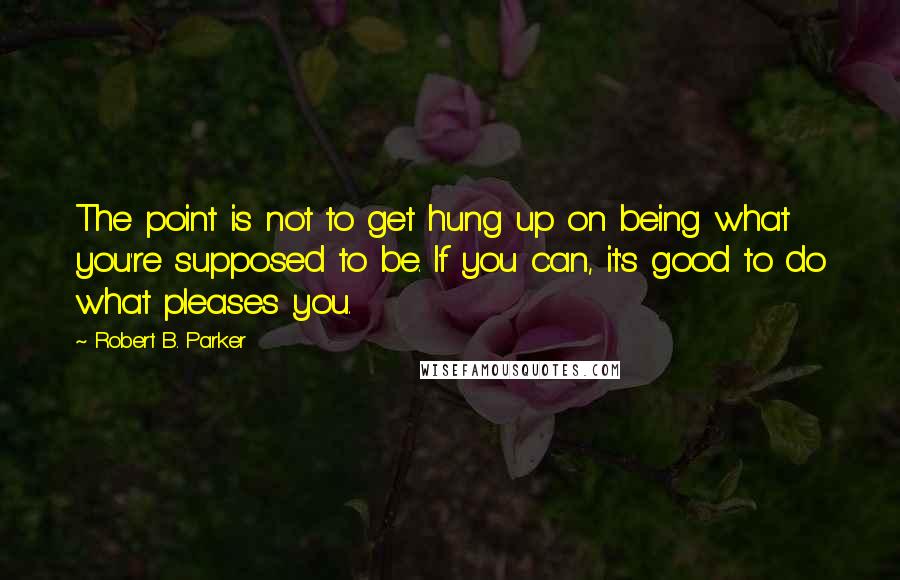 Robert B. Parker quotes: The point is not to get hung up on being what you're supposed to be. If you can, it's good to do what pleases you.