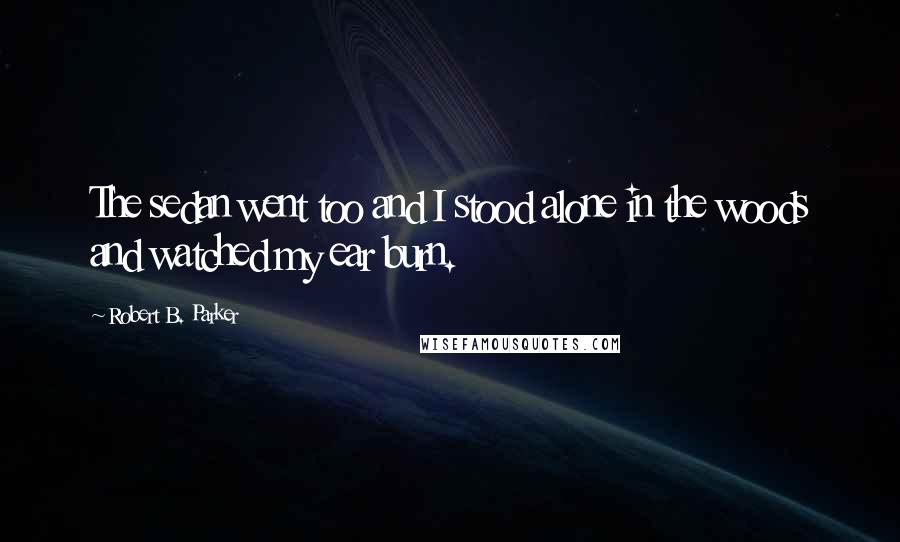 Robert B. Parker quotes: The sedan went too and I stood alone in the woods and watched my ear burn.