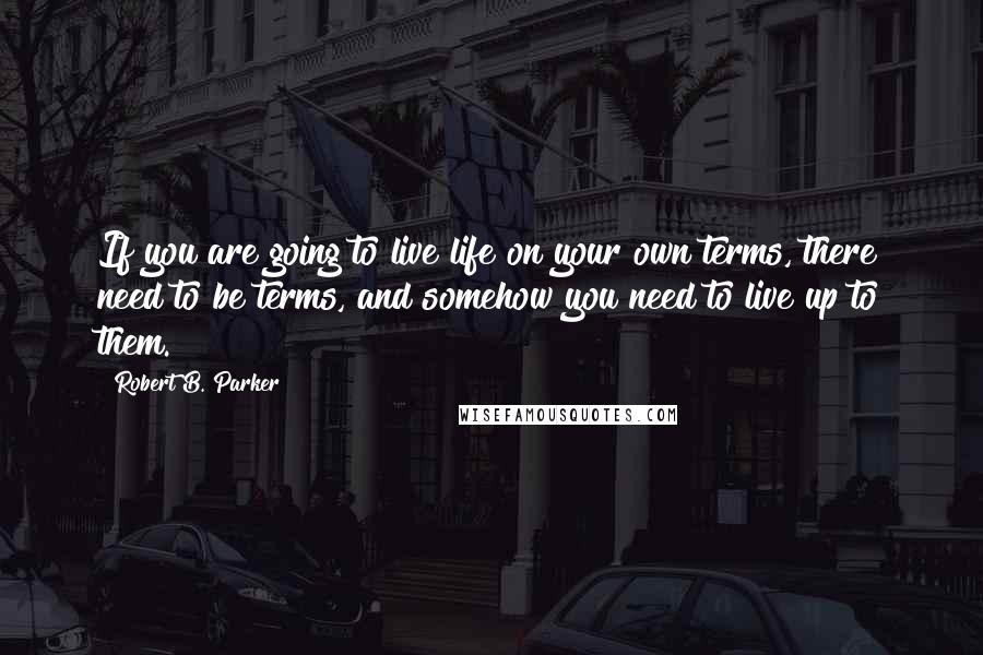 Robert B. Parker quotes: If you are going to live life on your own terms, there need to be terms, and somehow you need to live up to them. Robert B. Parker quotes: If you are going to live life on your own terms, there need to be terms, and somehow you need to live up to them.