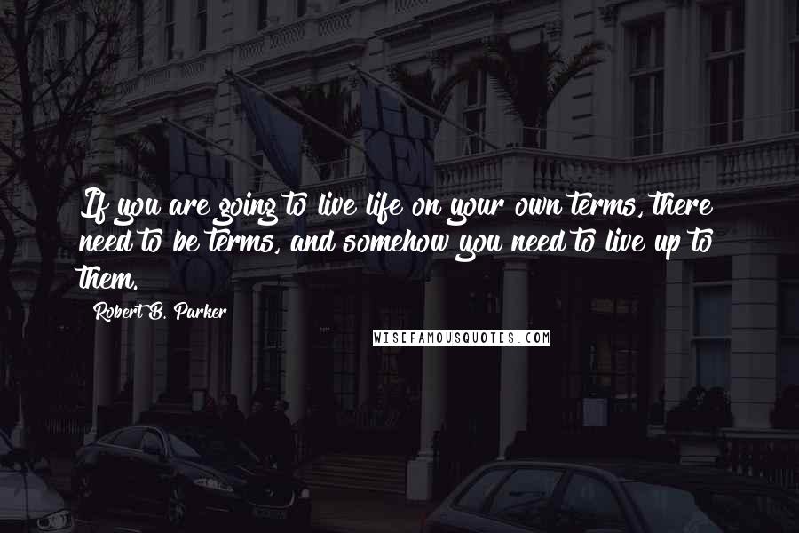 Robert B. Parker quotes: If you are going to live life on your own terms, there need to be terms, and somehow you need to live up to them.