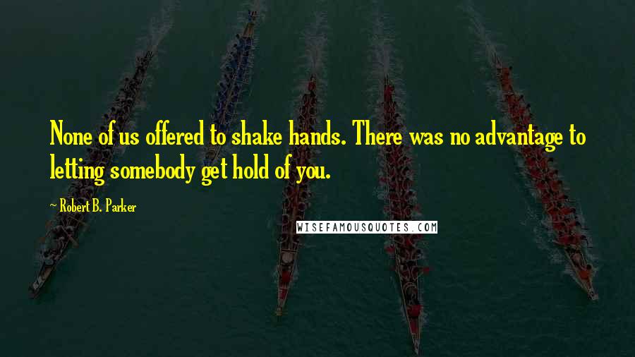 Robert B. Parker quotes: None of us offered to shake hands. There was no advantage to letting somebody get hold of you.
