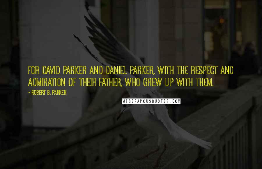 Robert B. Parker quotes: For David Parker and Daniel Parker, with the respect and admiration of their father, who grew up with them.