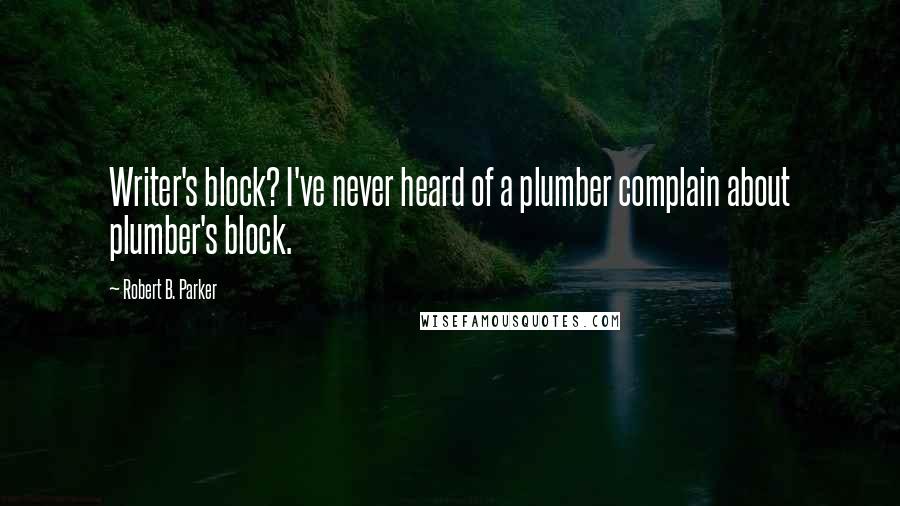 Robert B. Parker quotes: Writer's block? I've never heard of a plumber complain about plumber's block. Robert B. Parker quotes: Writer's block? I've never heard of a plumber complain about plumber's block.