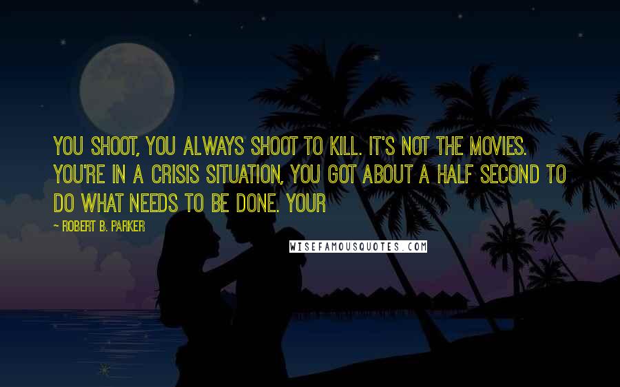 Robert B. Parker quotes: You shoot, you always shoot to kill. It's not the movies. You're in a crisis situation, you got about a half second to do what needs to be done. Your