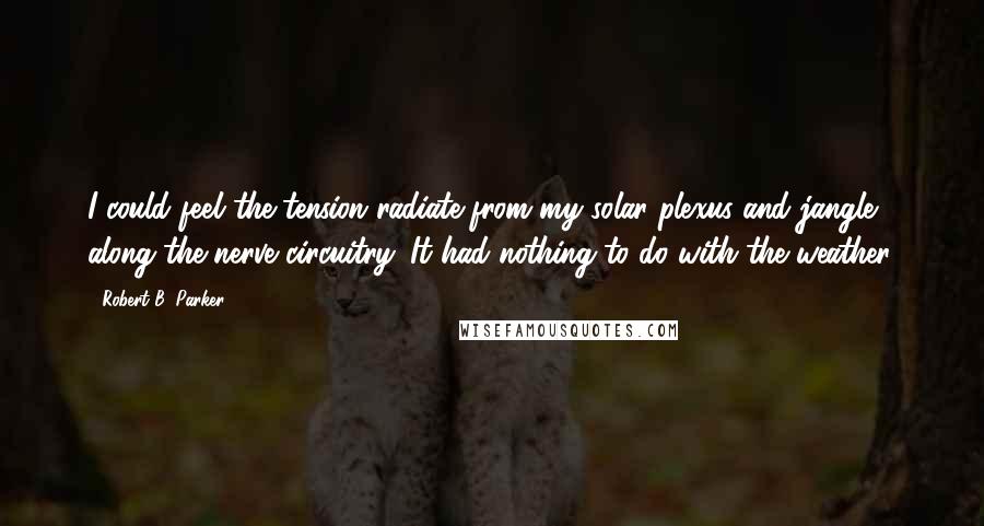 Robert B. Parker quotes: I could feel the tension radiate from my solar plexus and jangle along the nerve circuitry. It had nothing to do with the weather.