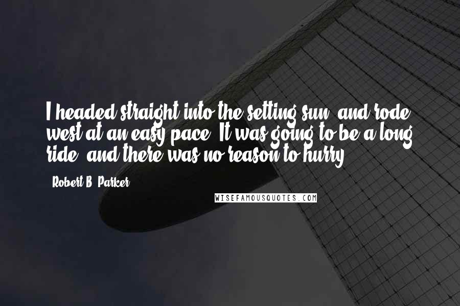 Robert B. Parker quotes: I headed straight into the setting sun, and rode west at an easy pace. It was going to be a long ride, and there was no reason to hurry. Robert B. Parker quotes: I headed straight into the setting sun, and rode west at an easy pace. It was going to be a long ride, and there was no reason to hurry.