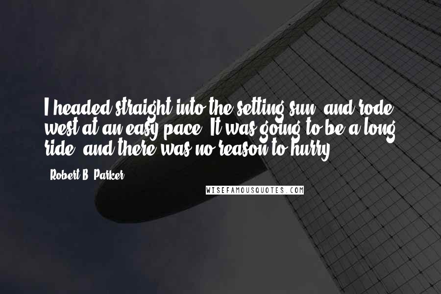 Robert B. Parker quotes: I headed straight into the setting sun, and rode west at an easy pace. It was going to be a long ride, and there was no reason to hurry.