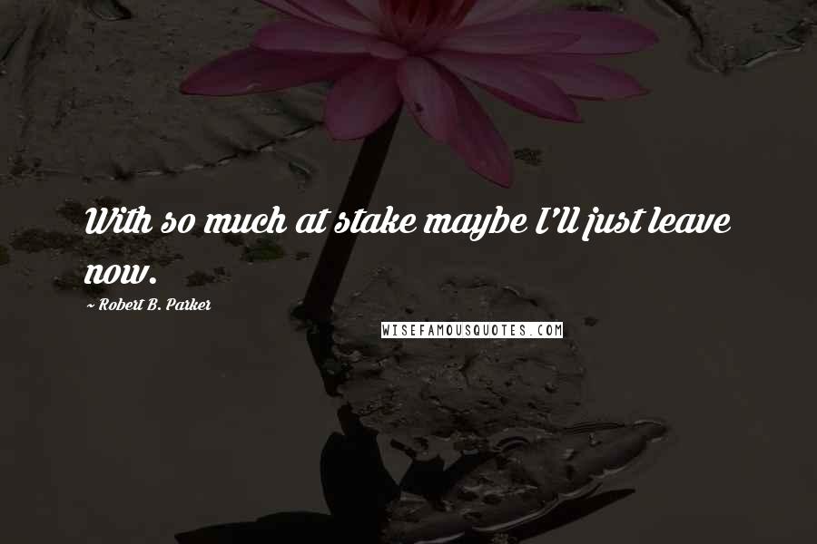 Robert B. Parker quotes: With so much at stake maybe I'll just leave now.