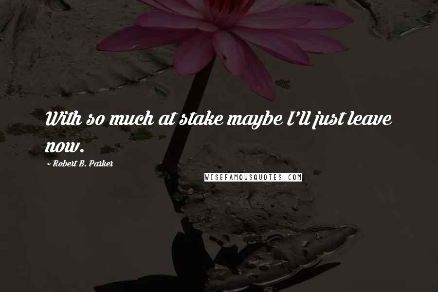 Robert B. Parker quotes: With so much at stake maybe I'll just leave now. Robert B. Parker quotes: With so much at stake maybe I'll just leave now.