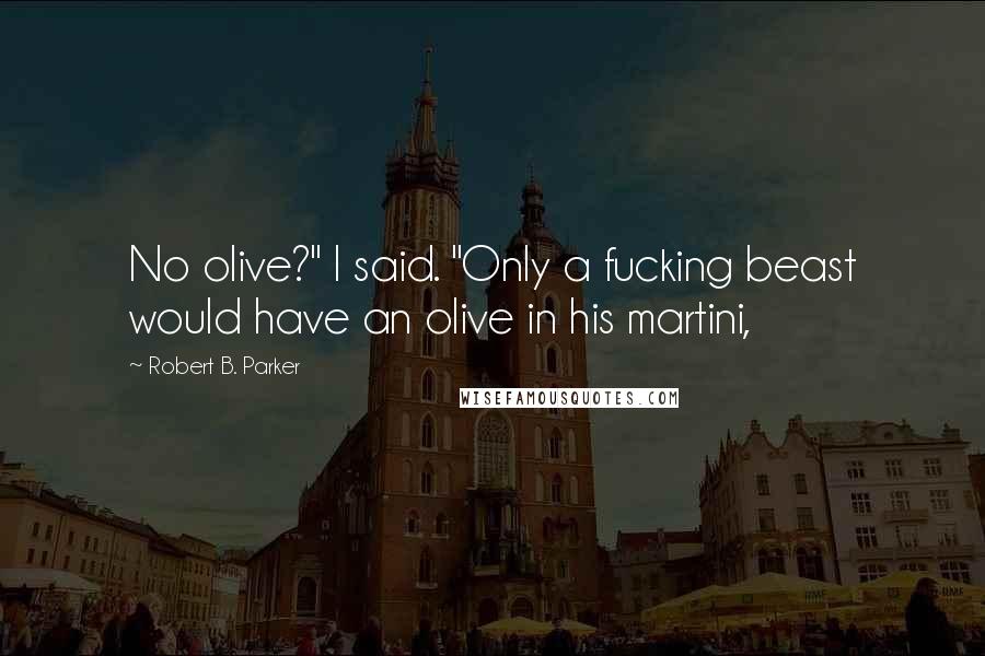 Robert B. Parker quotes: No olive?" I said. "Only a fucking beast would have an olive in his martini,