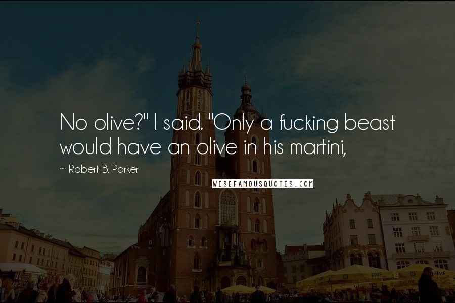 Robert B. Parker quotes: No olive?" I said. "Only a fucking beast would have an olive in his martini, Robert B. Parker quotes: No olive?" I said. "Only a fucking beast would have an olive in his martini,