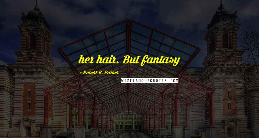 Robert B. Parker quotes: her hair. But fantasy Robert B. Parker quotes: her hair. But fantasy