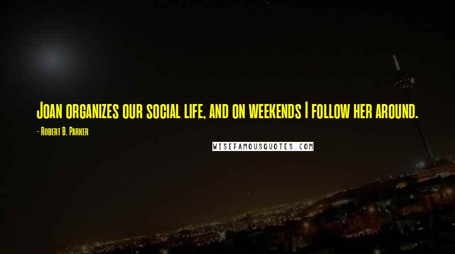 Robert B. Parker quotes: Joan organizes our social life, and on weekends I follow her around.