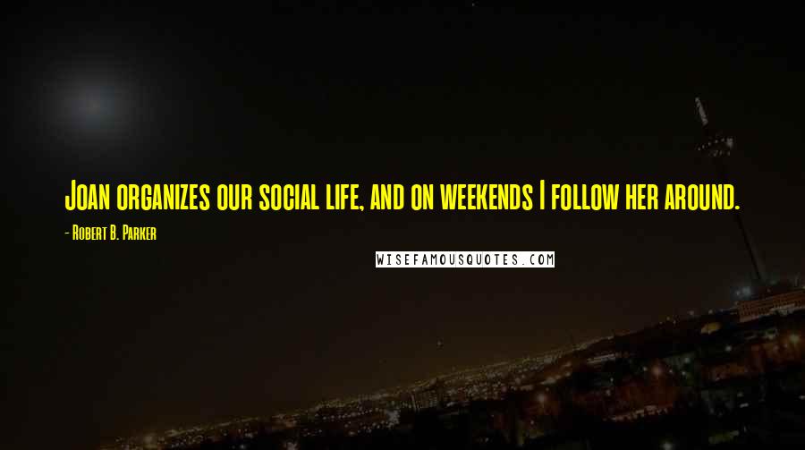 Robert B. Parker quotes: Joan organizes our social life, and on weekends I follow her around. Robert B. Parker quotes: Joan organizes our social life, and on weekends I follow her around.