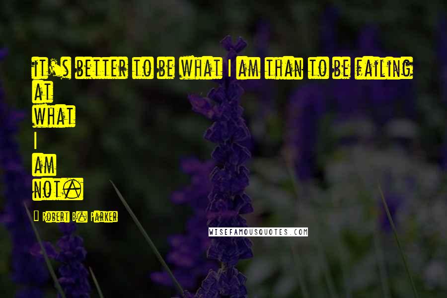 Robert B. Parker quotes: it's better to be what I am than to be failing at what I am not. Robert B. Parker quotes: it's better to be what I am than to be failing at what I am not.