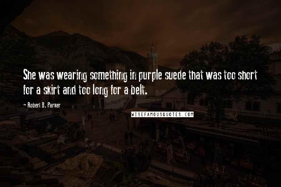 Robert B. Parker quotes: She was wearing something in purple suede that was too short for a skirt and too long for a belt. Robert B. Parker quotes: She was wearing something in purple suede that was too short for a skirt and too long for a belt.