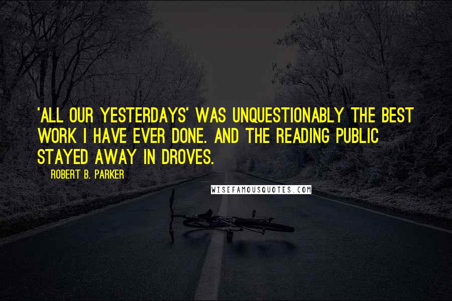 Robert B. Parker quotes: 'All Our Yesterdays' was unquestionably the best work I have ever done. And the reading public stayed away in droves. Robert B. Parker quotes: 'All Our Yesterdays' was unquestionably the best work I have ever done. And the reading public stayed away in droves.