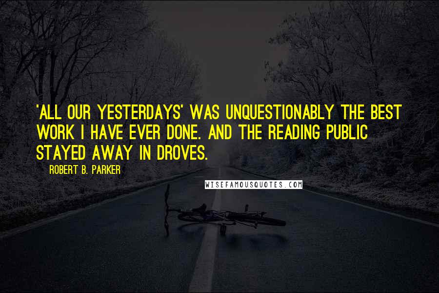 Robert B. Parker quotes: 'All Our Yesterdays' was unquestionably the best work I have ever done. And the reading public stayed away in droves.