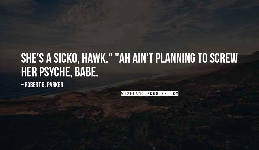 Robert B. Parker quotes: She's a sicko, Hawk." "Ah ain't planning to screw her psyche, babe.