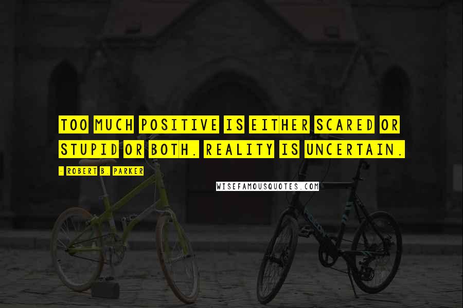 Robert B. Parker quotes: Too much positive is either scared or stupid or both. Reality is uncertain. Robert B. Parker quotes: Too much positive is either scared or stupid or both. Reality is uncertain.