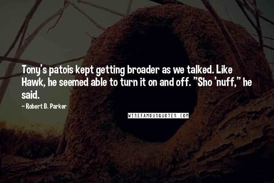 Robert B. Parker quotes: Tony's patois kept getting broader as we talked. Like Hawk, he seemed able to turn it on and off. "Sho 'nuff," he said. Robert B. Parker quotes: Tony's patois kept getting broader as we talked. Like Hawk, he seemed able to turn it on and off. "Sho 'nuff," he said.