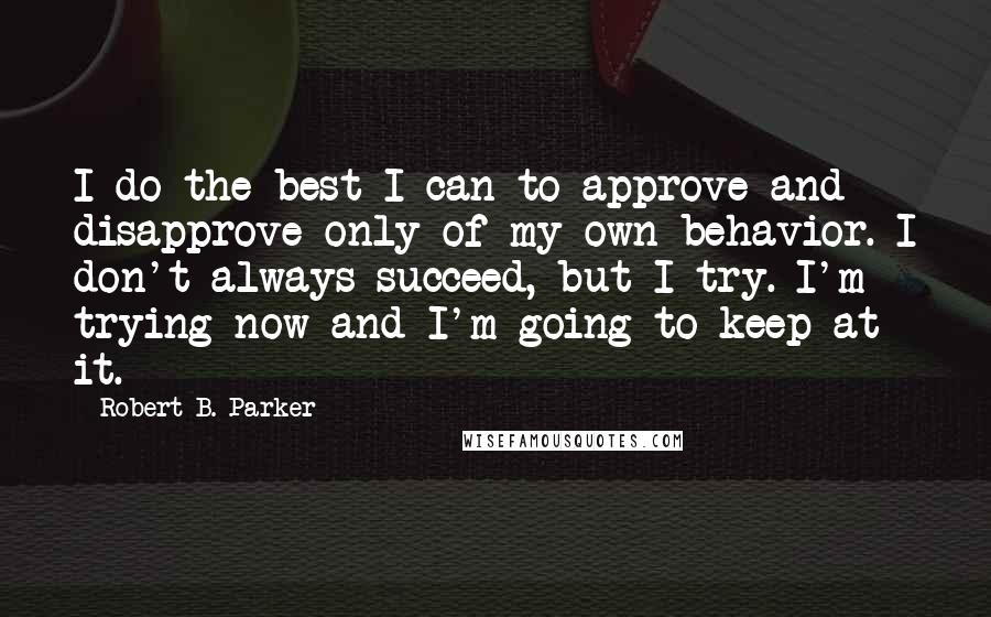 Robert B. Parker quotes: I do the best I can to approve and disapprove only of my own behavior. I don't always succeed, but I try. I'm trying now and I'm going to keep