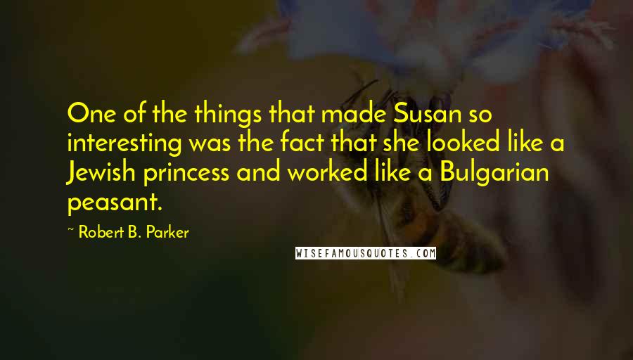 Robert B. Parker quotes: One of the things that made Susan so interesting was the fact that she looked like a Jewish princess and worked like a Bulgarian peasant.