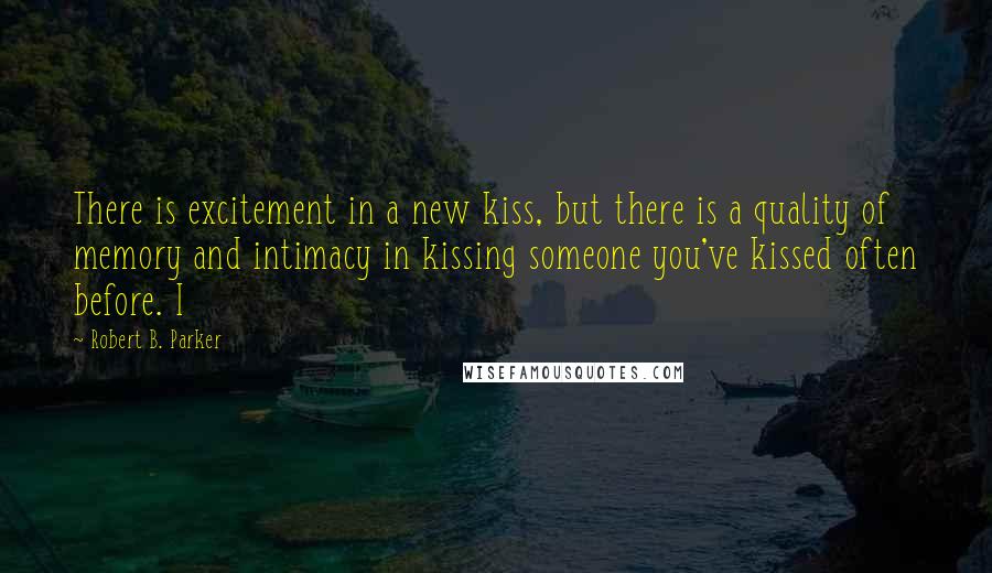 Robert B. Parker quotes: There is excitement in a new kiss, but there is a quality of memory and intimacy in kissing someone you've kissed often before. I