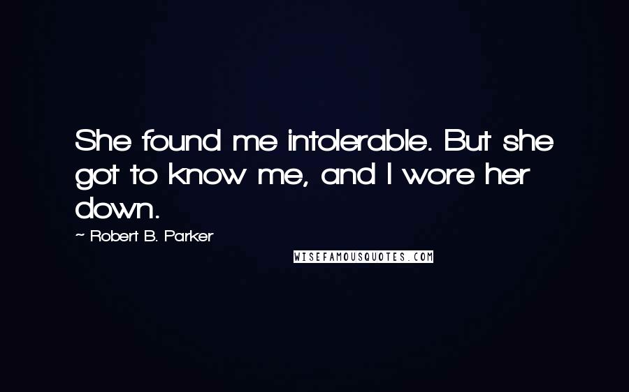 Robert B. Parker quotes: She found me intolerable. But she got to know me, and I wore her down.