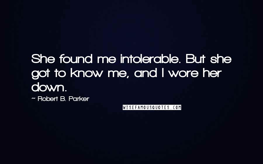 Robert B. Parker quotes: She found me intolerable. But she got to know me, and I wore her down. Robert B. Parker quotes: She found me intolerable. But she got to know me, and I wore her down.