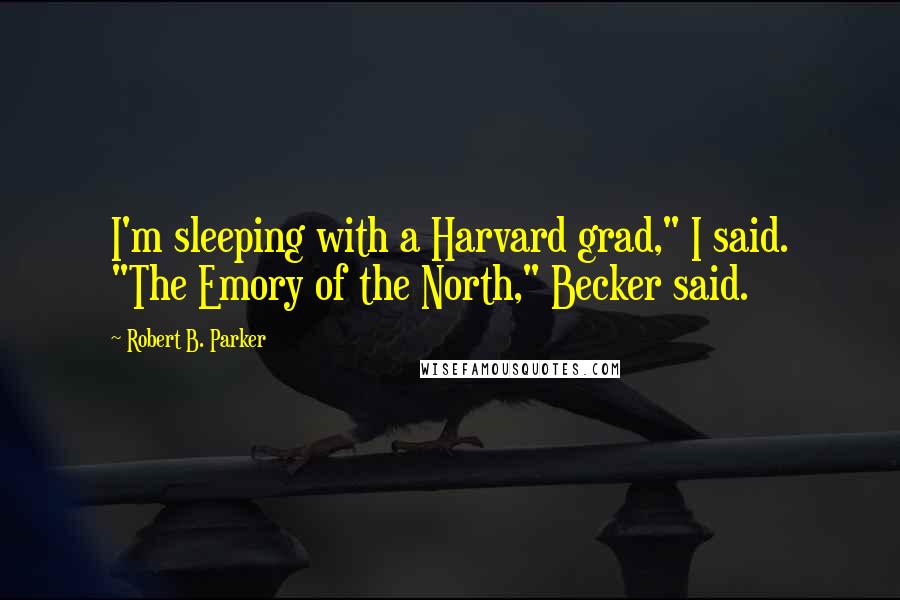 Robert B. Parker quotes: I'm sleeping with a Harvard grad," I said. "The Emory of the North," Becker said. Robert B. Parker quotes: I'm sleeping with a Harvard grad," I said. "The Emory of the North," Becker said.