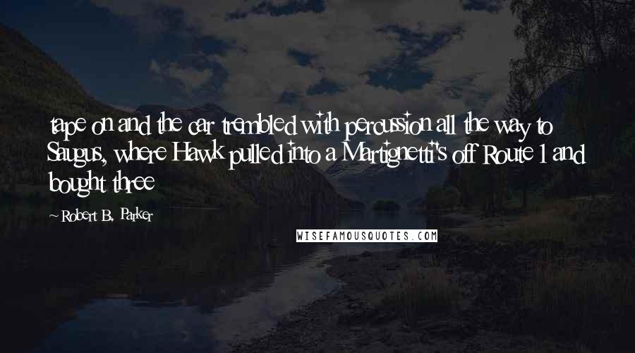 Robert B. Parker quotes: tape on and the car trembled with percussion all the way to Saugus, where Hawk pulled into a Martignetti's off Route 1 and bought three Robert B. Parker quotes: tape on and the car trembled with percussion all the way to Saugus, where Hawk pulled into a Martignetti's off Route 1 and bought three