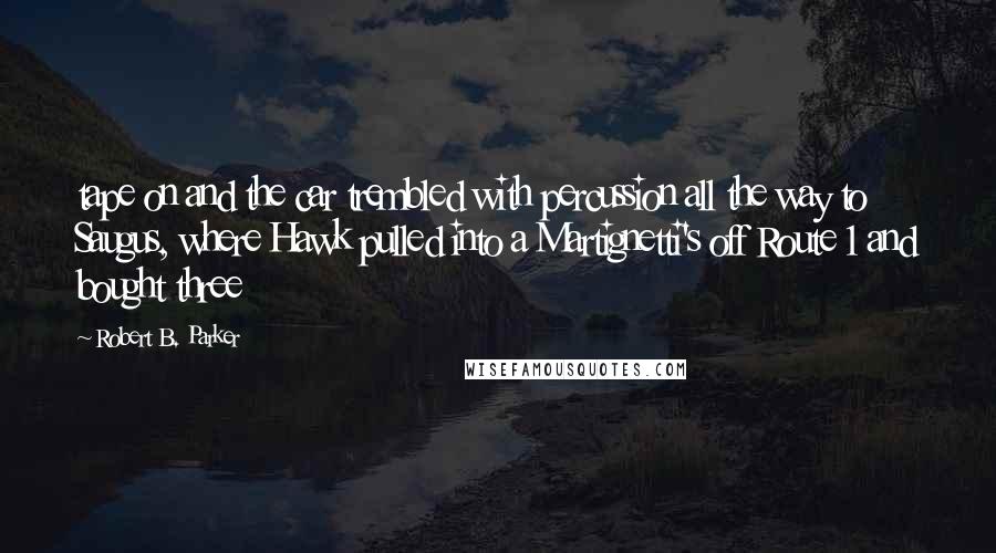 Robert B. Parker quotes: tape on and the car trembled with percussion all the way to Saugus, where Hawk pulled into a Martignetti's off Route 1 and bought three