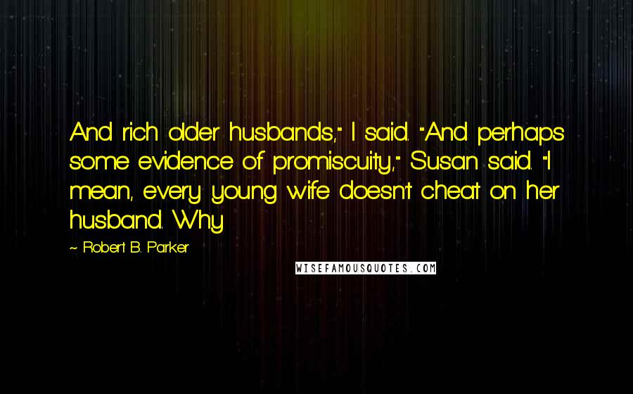 Robert B. Parker quotes: And rich older husbands," I said. "And perhaps some evidence of promiscuity," Susan said. "I mean, every young wife doesn't cheat on her husband. Why Robert B. Parker quotes: And rich older husbands," I said. "And perhaps some evidence of promiscuity," Susan said. "I mean, every young wife doesn't cheat on her husband. Why