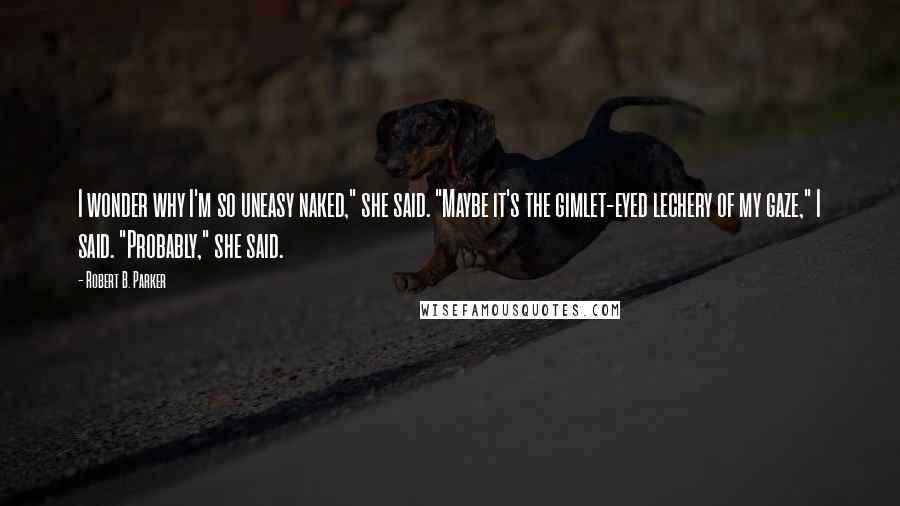 Robert B. Parker quotes: I wonder why I'm so uneasy naked," she said. "Maybe it's the gimlet-eyed lechery of my gaze," I said. "Probably," she said.