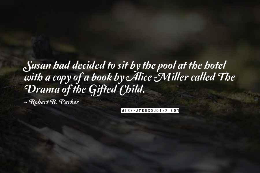 Robert B. Parker quotes: Susan had decided to sit by the pool at the hotel with a copy of a book by Alice Miller called The Drama of the Gifted Child. Robert B. Parker quotes: Susan had decided to sit by the pool at the hotel with a copy of a book by Alice Miller called The Drama of the Gifted Child.