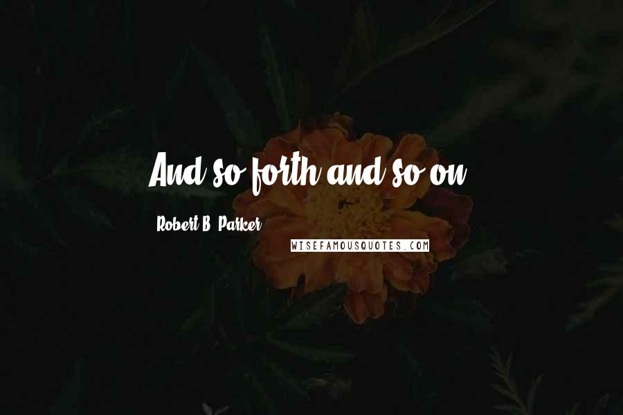 Robert B. Parker quotes: And so forth and so on. Robert B. Parker quotes: And so forth and so on.