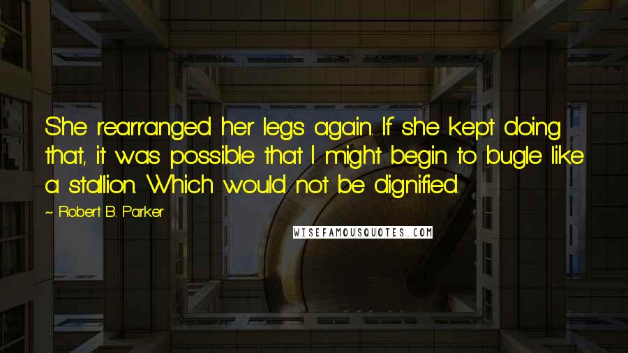 Robert B. Parker quotes: She rearranged her legs again. If she kept doing that, it was possible that I might begin to bugle like a stallion. Which would not be dignified.