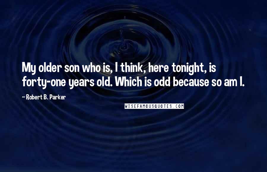 Robert B. Parker quotes: My older son who is, I think, here tonight, is forty-one years old. Which is odd because so am I. Robert B. Parker quotes: My older son who is, I think, here tonight, is forty-one years old. Which is odd because so am I.