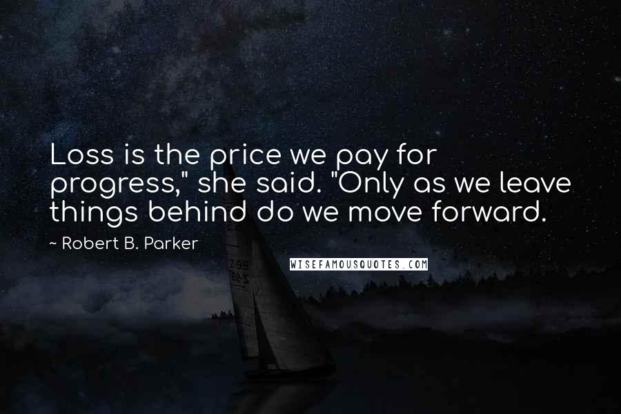 Robert B. Parker quotes: Loss is the price we pay for progress," she said. "Only as we leave things behind do we move forward. Robert B. Parker quotes: Loss is the price we pay for progress," she said. "Only as we leave things behind do we move forward.