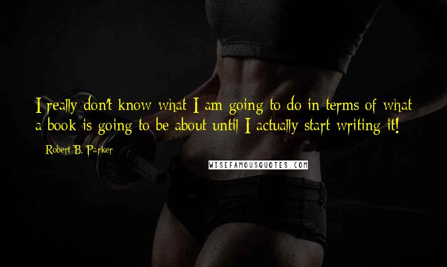 Robert B. Parker quotes: I really don't know what I am going to do in terms of what a book is going to be about until I actually start writing it! Robert B. Parker quotes: I really don't know what I am going to do in terms of what a book is going to be about until I actually start writing it!