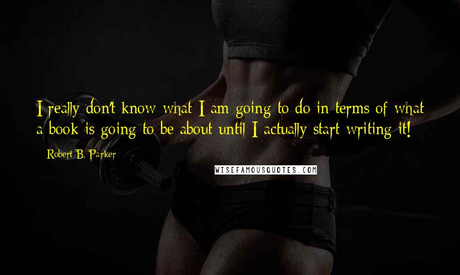 Robert B. Parker quotes: I really don't know what I am going to do in terms of what a book is going to be about until I actually start writing it!