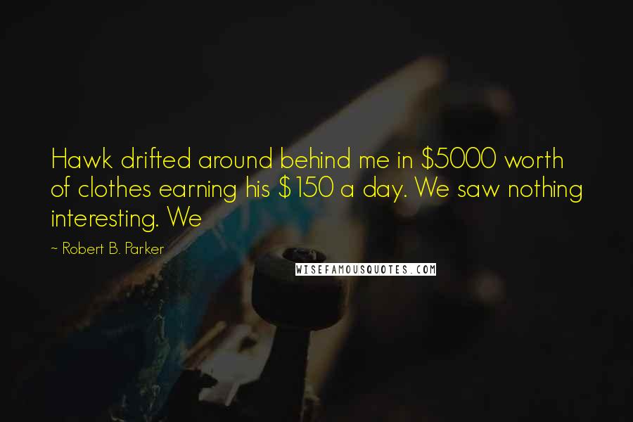 Robert B. Parker quotes: Hawk drifted around behind me in $5000 worth of clothes earning his $150 a day. We saw nothing interesting. We Robert B. Parker quotes: Hawk drifted around behind me in $5000 worth of clothes earning his $150 a day. We saw nothing interesting. We