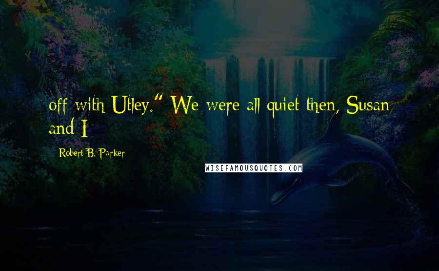 Robert B. Parker quotes: off with Utley." We were all quiet then, Susan and I Robert B. Parker quotes: off with Utley." We were all quiet then, Susan and I