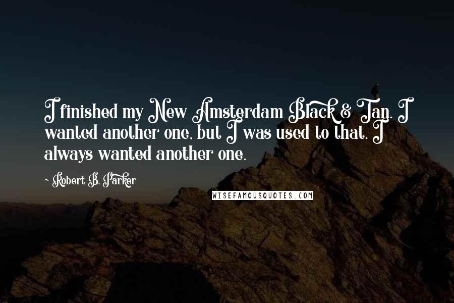 Robert B. Parker quotes: I finished my New Amsterdam Black & Tan. I wanted another one, but I was used to that. I always wanted another one.