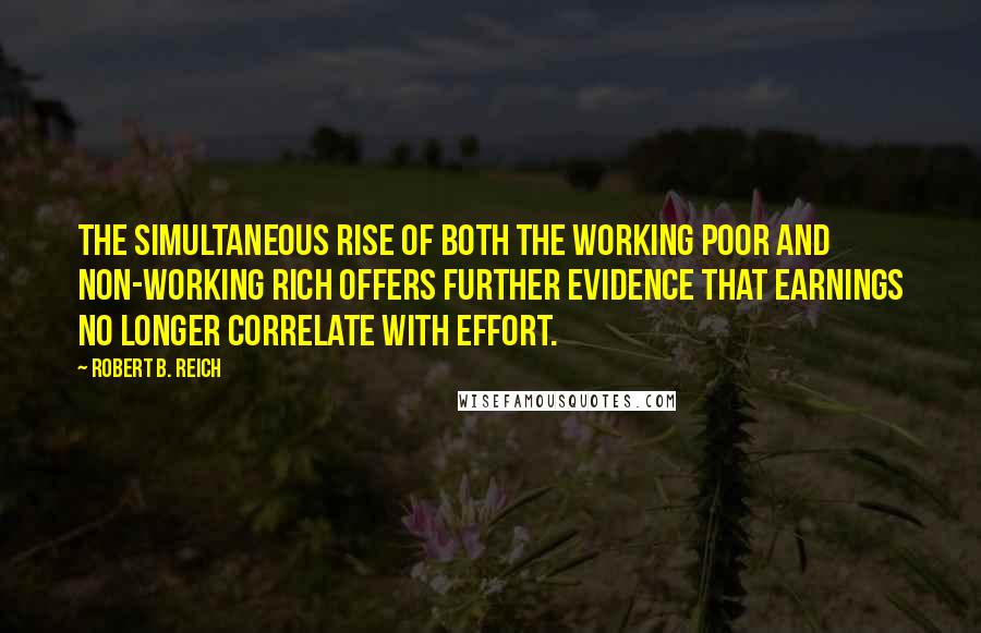 Robert B. Reich quotes: The simultaneous rise of both the working poor and non-working rich offers further evidence that earnings no longer correlate with effort.