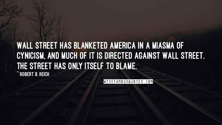Robert B. Reich quotes: Wall Street has blanketed America in a miasma of cynicism, and much of it is directed against Wall Street. The Street has only itself to blame. Robert B. Reich quotes: Wall Street has blanketed America in a miasma of cynicism, and much of it is directed against Wall Street. The Street has only itself to blame.