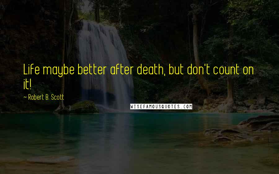 Robert B. Scott quotes: Life maybe better after death, but don't count on it!